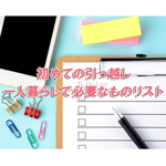 初めての引っ越し・一人暮らしで必要なものリスト！買って後悔したものも紹介